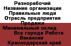 Разнорабочий › Название организации ­ Правильные люди › Отрасль предприятия ­ Продажи › Минимальный оклад ­ 30 000 - Все города Работа » Вакансии   . Краснодарский край,Армавир г.